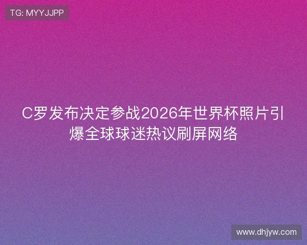 C罗发布决定参战2026年世界杯照片引爆全球球迷热议刷屏网络
